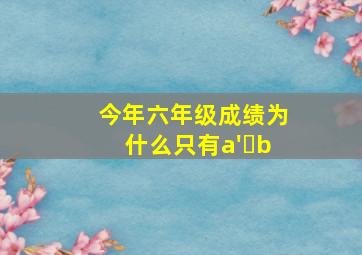 今年六年级成绩为什么只有a' b